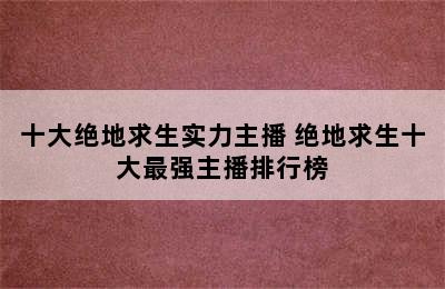 十大绝地求生实力主播 绝地求生十大最强主播排行榜